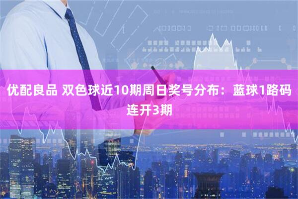 优配良品 双色球近10期周日奖号分布：蓝球1路码连开3期