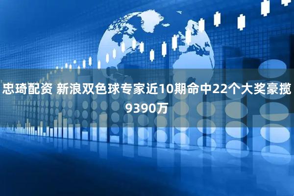 忠琦配资 新浪双色球专家近10期命中22个大奖豪揽9390万