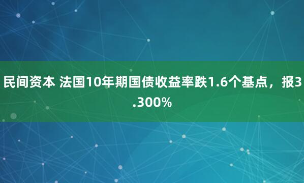 民间资本 法国10年期国债收益率跌1.6个基点，报3.300%