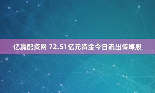 亿赢配资网 72.51亿元资金今日流出传媒股