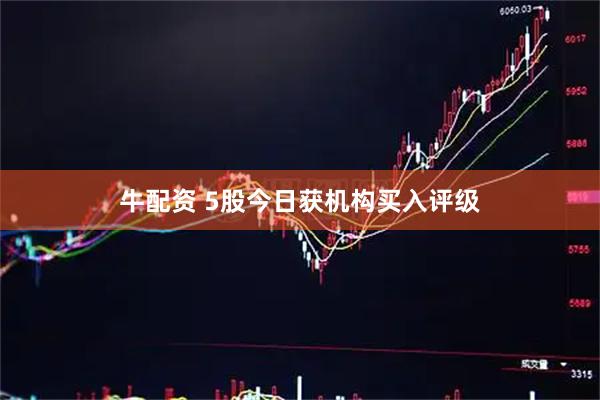 牛配资 5股今日获机构买入评级