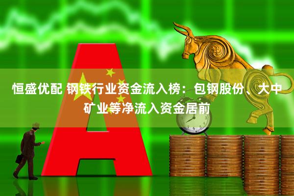 恒盛优配 钢铁行业资金流入榜：包钢股份、大中矿业等净流入资金居前