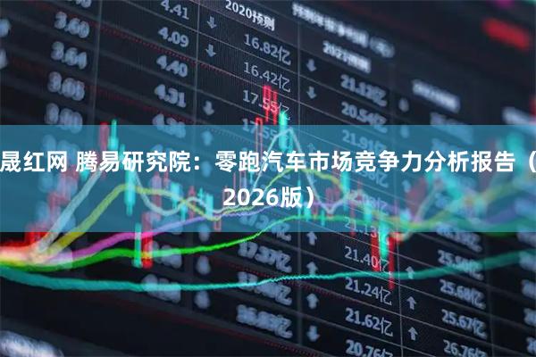 晟红网 腾易研究院：零跑汽车市场竞争力分析报告（2026版）
