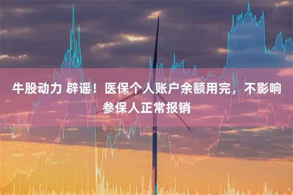 牛股动力 辟谣！医保个人账户余额用完，不影响参保人正常报销
