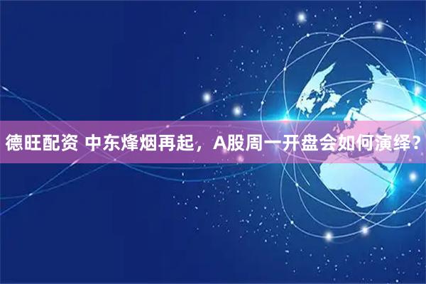 德旺配资 中东烽烟再起，A股周一开盘会如何演绎？