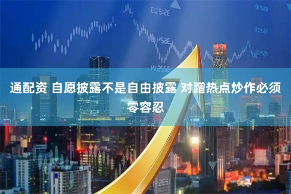 通配资 自愿披露不是自由披露 对蹭热点炒作必须零容忍