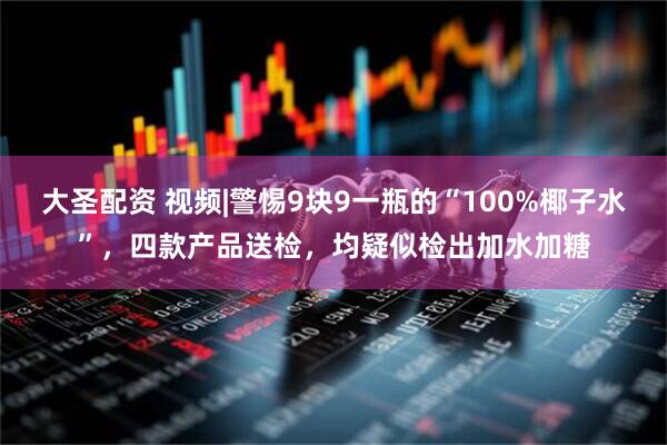 大圣配资 视频|警惕9块9一瓶的“100%椰子水”，四款产品送检，均疑似检出加水加糖