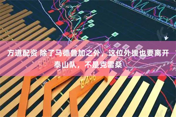 方道配资 除了马德鲁加之外，这位外援也要离开泰山队，不是克雷桑
