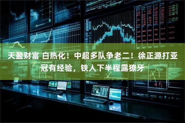 天盈财富 白热化！中超多队争老二！徐正源打亚冠有经验，铁人下半程露獠牙
