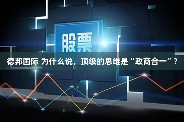 德邦国际 为什么说，顶级的思维是“政商合一”？