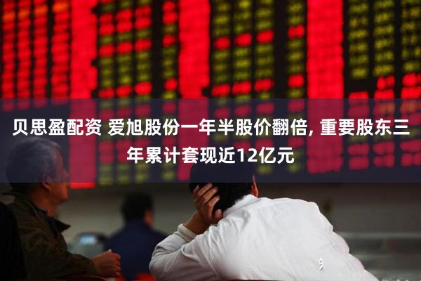 贝思盈配资 爱旭股份一年半股价翻倍, 重要股东三年累计套现近12亿元