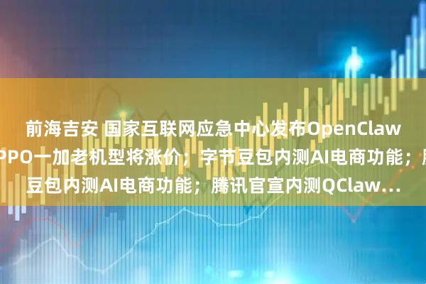 前海吉安 国家互联网应急中心发布OpenClaw安全应用风险提示;OPPO一加老机型将涨价;字节豆包内测AI电商功能;腾讯官宣内测QClaw…