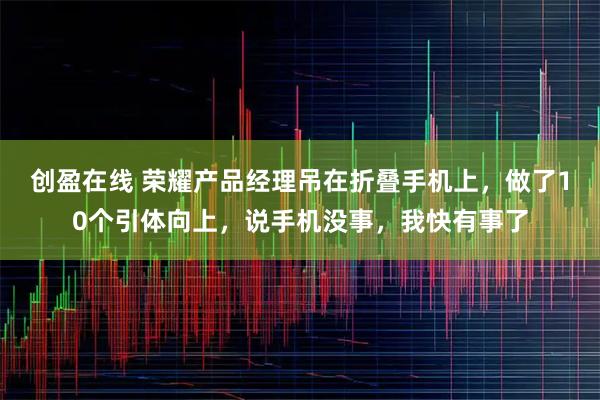 创盈在线 荣耀产品经理吊在折叠手机上,做了10个引体向上,说手机没事,我快有事了