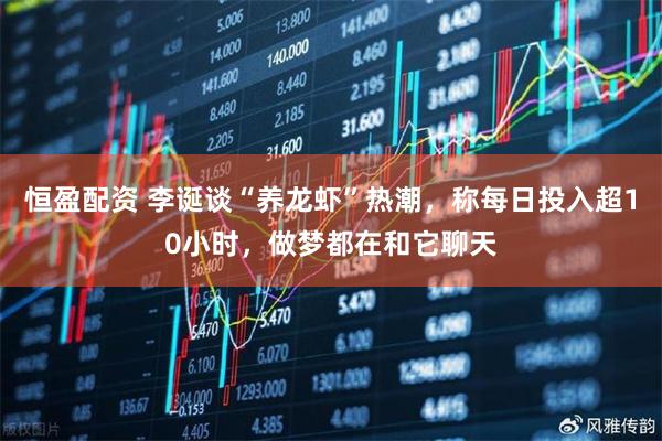 恒盈配资 李诞谈“养龙虾”热潮，称每日投入超10小时，做梦都在和它聊天