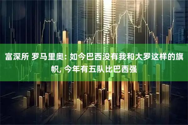 富深所 罗马里奥: 如今巴西没有我和大罗这样的旗帜, 今年有五队比巴西强