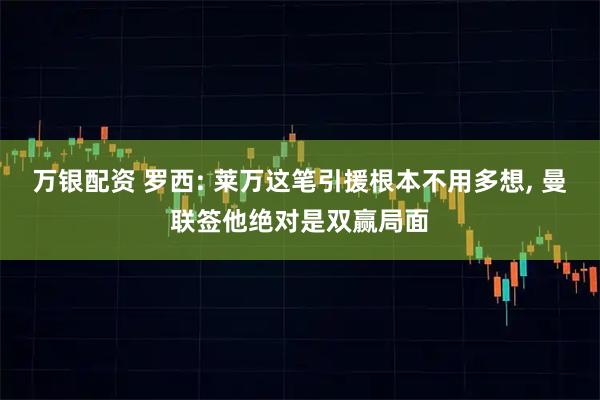 万银配资 罗西: 莱万这笔引援根本不用多想, 曼联签他绝对是双赢局面