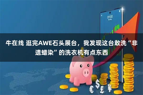 牛在线 逛完AWE石头展台,我发现这台敢洗“非遗蜡染”的洗衣机有点东西