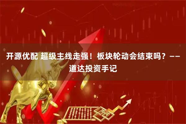 开源优配 超级主线走强！板块轮动会结束吗？——道达投资手记