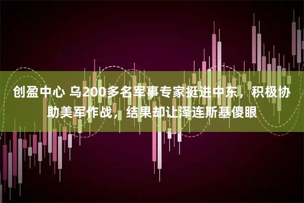 创盈中心 乌200多名军事专家挺进中东，积极协助美军作战，结果却让泽连斯基傻眼