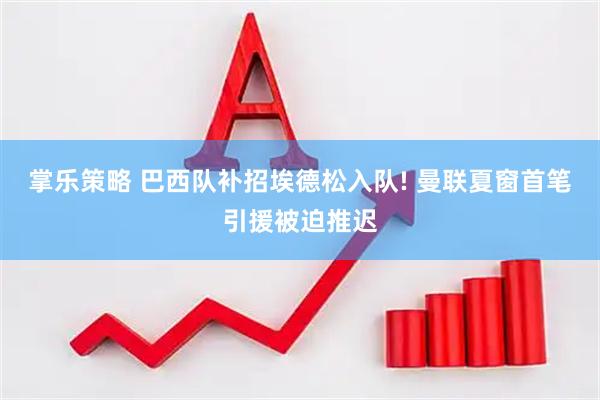掌乐策略 巴西队补招埃德松入队! 曼联夏窗首笔引援被迫推迟