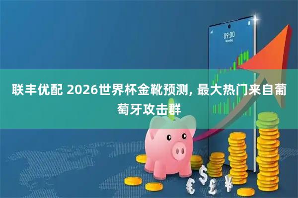 联丰优配 2026世界杯金靴预测, 最大热门来自葡萄牙攻击群