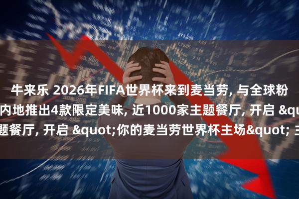 牛来乐 2026年FIFA世界杯来到麦当劳, 与全球粉丝共享美味与热情: 中国内地推出4款限定美味, 近1000家主题餐厅, 开启 "你的麦当劳世界杯主场" 主题活动