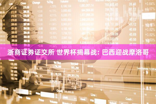 浙商证券证交所 世界杯揭幕战: 巴西迎战摩洛哥