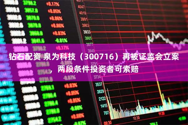 钻石配资 泉为科技（300716）再被证监会立案，两段条件投资者可索赔