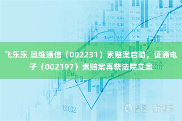 飞乐乐 奥维通信（002231）索赔案启动，证通电子（002197）索赔案再获法院立案
