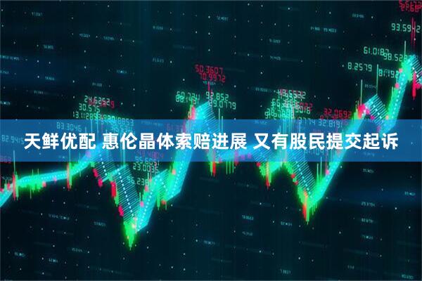 天鲜优配 惠伦晶体索赔进展 又有股民提交起诉