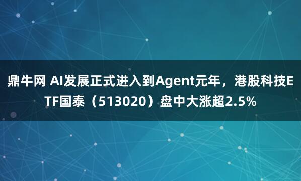鼎牛网 AI发展正式进入到Agent元年，港股科技ETF国泰（513020）盘中大涨超2.5%