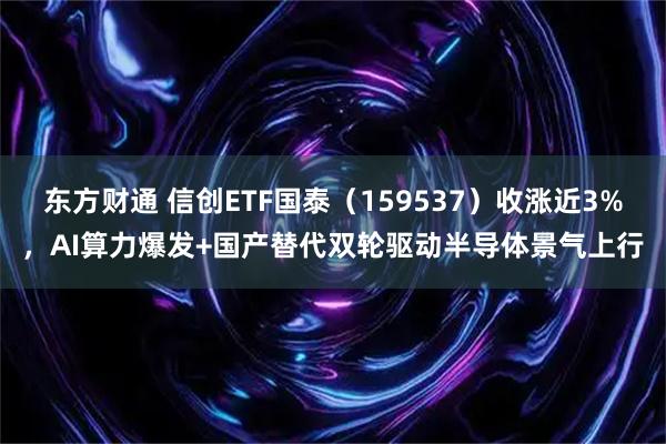 东方财通 信创ETF国泰（159537）收涨近3%，AI算力爆发+国产替代双轮驱动半导体景气上行