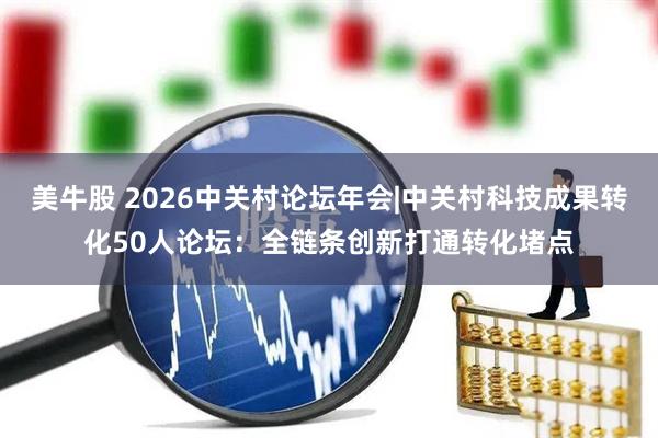 美牛股 2026中关村论坛年会|中关村科技成果转化50人论坛：全链条创新打通转化堵点