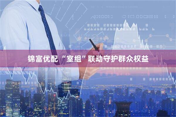 锦富优配 “室组”联动守护群众权益