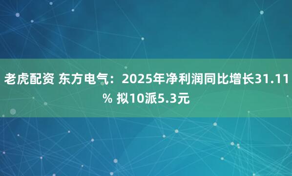 老虎配资 东方电气：2025年净利润同比增长31.11% 拟10派5.3元