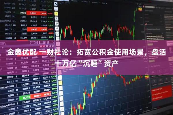 金鑫优配 一财社论:拓宽公积金使用场景,盘活十万亿“沉睡”资产