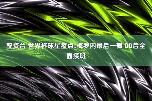 配资台 世界杯球星盘点:梅罗内最后一舞 00后全面接班
