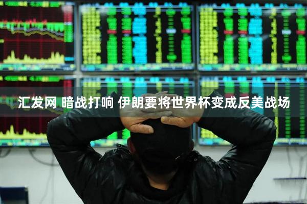 汇发网 暗战打响 伊朗要将世界杯变成反美战场