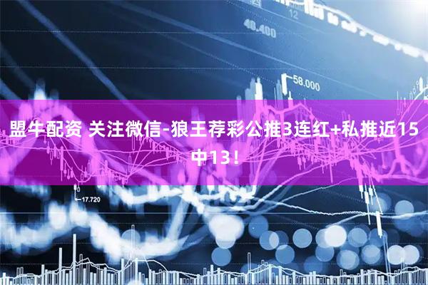 盟牛配资 关注微信-狼王荐彩公推3连红+私推近15中13！