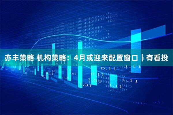 亦丰策略 机构策略：4月或迎来配置窗口｜有看投