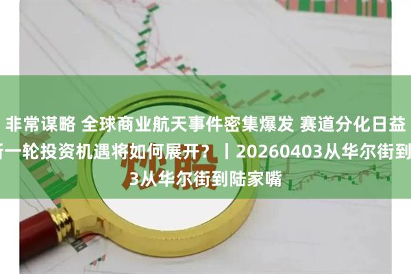 非常谋略 全球商业航天事件密集爆发 赛道分化日益显著 新一轮投资机遇将如何展开？丨20260403从华尔街到陆家嘴