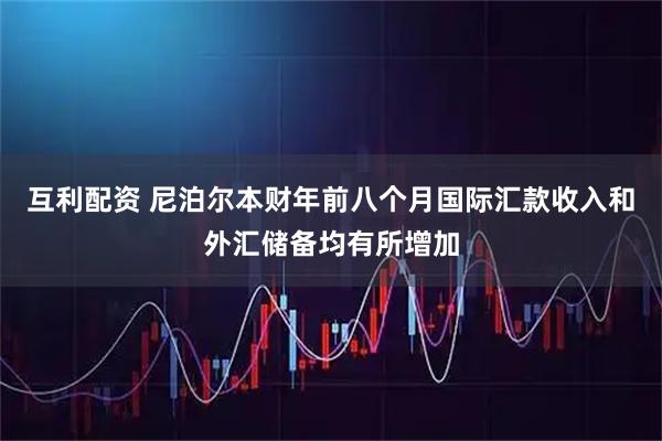 互利配资 尼泊尔本财年前八个月国际汇款收入和外汇储备均有所增加