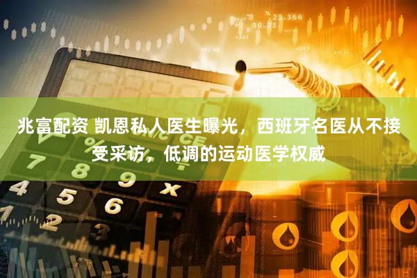 兆富配资 凯恩私人医生曝光，西班牙名医从不接受采访，低调的运动医学权威