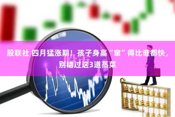 股联社 四月猛涨期!孩子身高“窜”得比谁都快,别错过这3道蒸菜