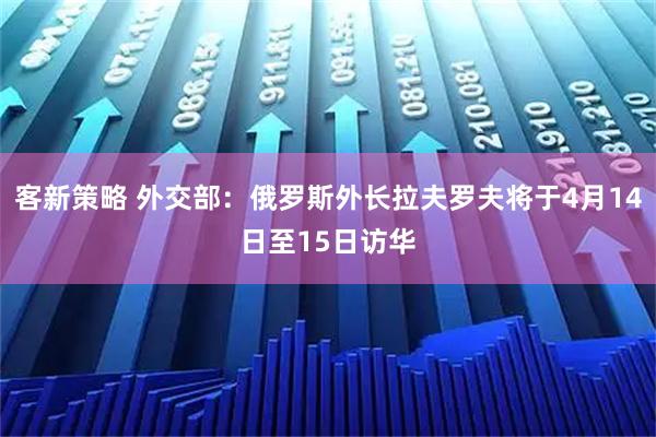 客新策略 外交部：俄罗斯外长拉夫罗夫将于4月14日至15日访华