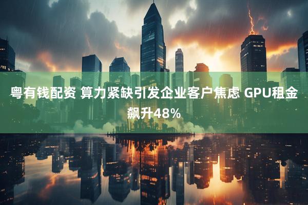 粤有钱配资 算力紧缺引发企业客户焦虑 GPU租金飙升48%