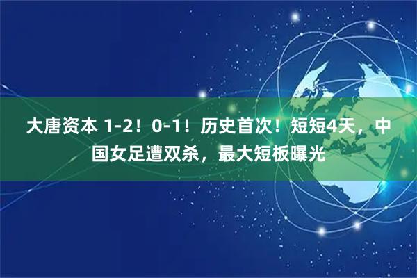 大唐资本 1-2！0-1！历史首次！短短4天，中国女足遭双杀，最大短板曝光