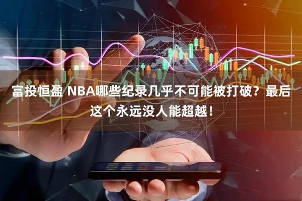 富投恒盈 NBA哪些纪录几乎不可能被打破？最后这个永远没人能超越！