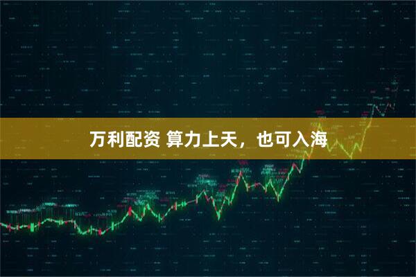 万利配资 算力上天，也可入海