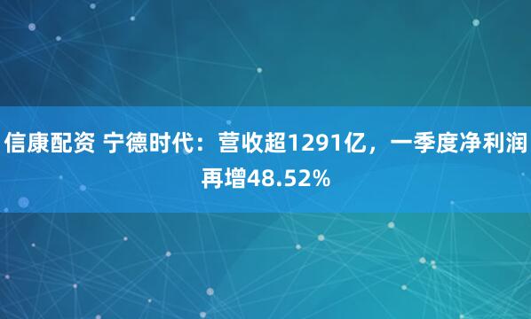 信康配资 宁德时代：营收超1291亿，一季度净利润再增48.52%